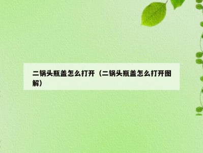 二锅头瓶盖怎么打开（二锅头瓶盖怎么打开图解）