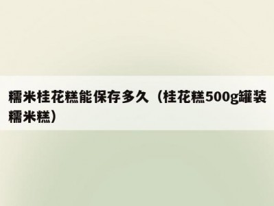 糯米桂花糕能保存多久（桂花糕500g罐装糯米糕）
