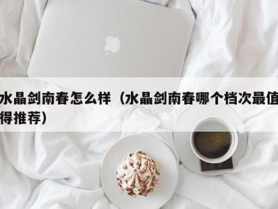 水晶剑南春怎么样（水晶剑南春哪个档次最值得推荐）
