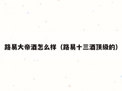 路易大帝酒怎么样（路易十三酒顶级的）