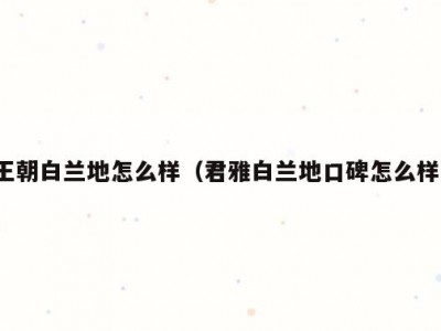王朝白兰地怎么样（君雅白兰地口碑怎么样）