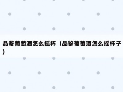 品鉴葡萄酒怎么摇杯（品鉴葡萄酒怎么摇杯子）