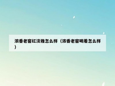 浓香老窖红淡雅怎么样（浓香老窖喝着怎么样）