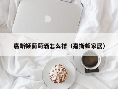 嘉斯顿葡萄酒怎么样（嘉斯顿家居）