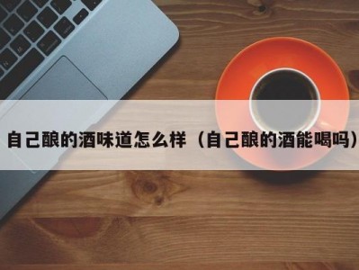 自己酿的酒味道怎么样（自己酿的酒能喝吗）