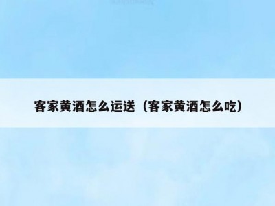 客家黄酒怎么运送（客家黄酒怎么吃）