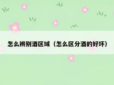 怎么辨别酒区域（怎么区分酒的好坏）