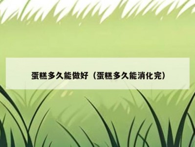 蛋糕多久能做好（蛋糕多久能消化完）