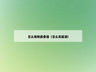 怎么推销酱香酒（怎么卖酱酒）