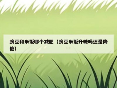 豌豆和米饭哪个减肥（豌豆米饭升糖吗还是降糖）
