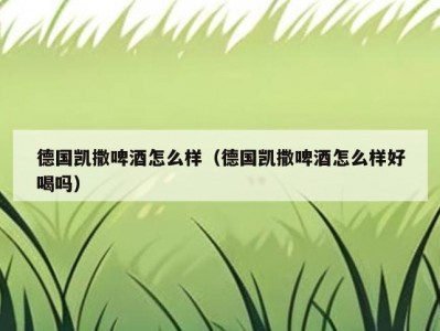 德国凯撒啤酒怎么样（德国凯撒啤酒怎么样好喝吗）