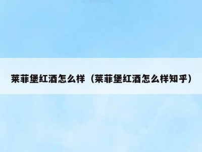 莱菲堡红酒怎么样（莱菲堡红酒怎么样知乎）