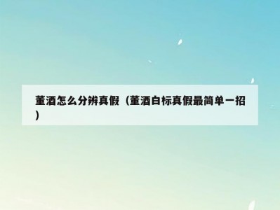 董酒怎么分辨真假（董酒白标真假最简单一招）