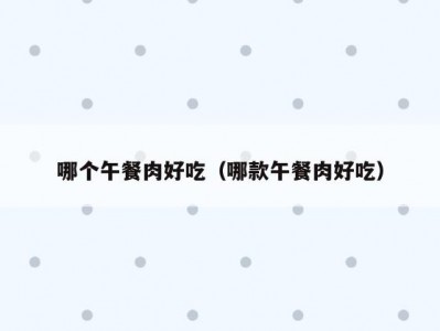 哪个午餐肉好吃（哪款午餐肉好吃）