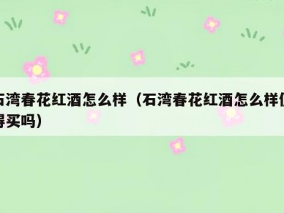 石湾春花红酒怎么样（石湾春花红酒怎么样值得买吗）