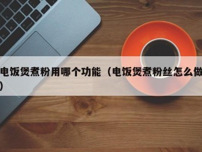 电饭煲煮粉用哪个功能（电饭煲煮粉丝怎么做）