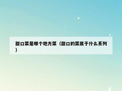 甜口菜是哪个地方菜（甜口的菜属于什么系列）