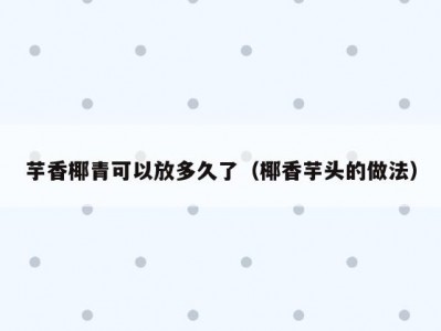 芋香椰青可以放多久了（椰香芋头的做法）
