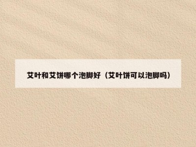 艾叶和艾饼哪个泡脚好（艾叶饼可以泡脚吗）
