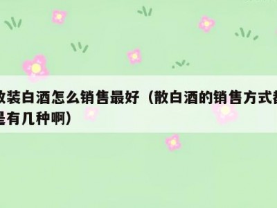 散装白酒怎么销售最好（散白酒的销售方式都是有几种啊）