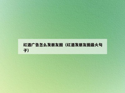 红酒广告怎么发朋友圈（红酒发朋友圈最火句子）