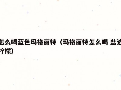 怎么喝蓝色玛格丽特（玛格丽特怎么喝 盐边柠檬）