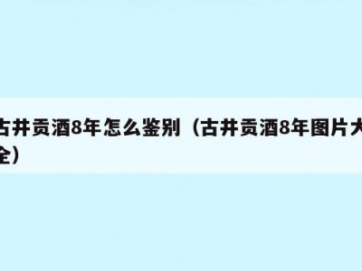 古井贡酒8年怎么鉴别（古井贡酒8年图片大全）