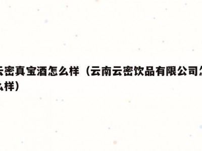 云密真宝酒怎么样（云南云密饮品有限公司怎么样）