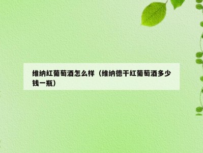 维纳红葡萄酒怎么样（维纳德干红葡萄酒多少钱一瓶）