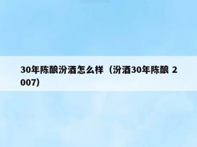 30年陈酿汾酒怎么样（汾酒30年陈酿 2007）