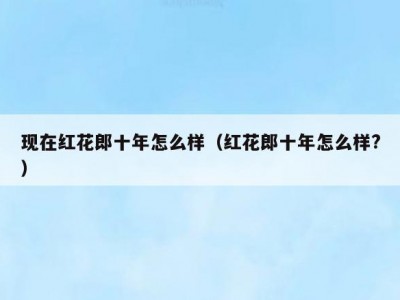 现在红花郎十年怎么样（红花郎十年怎么样?）