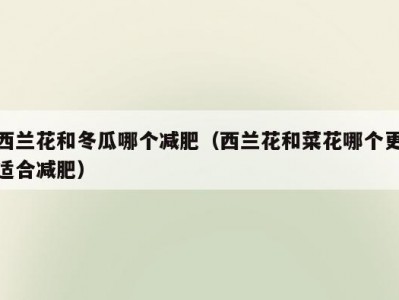 西兰花和冬瓜哪个减肥（西兰花和菜花哪个更适合减肥）