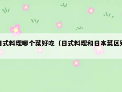 日式料理哪个菜好吃（日式料理和日本菜区别）