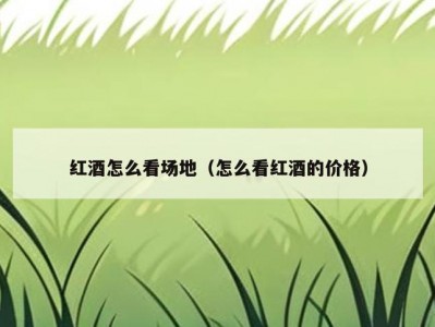 红酒怎么看场地（怎么看红酒的价格）