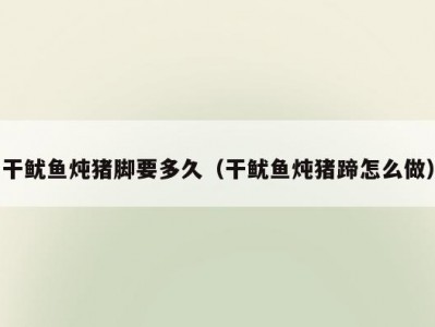 干鱿鱼炖猪脚要多久（干鱿鱼炖猪蹄怎么做）