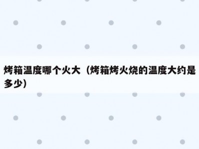 烤箱温度哪个火大（烤箱烤火烧的温度大约是多少）