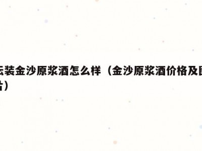 坛装金沙原浆酒怎么样（金沙原浆酒价格及图片）