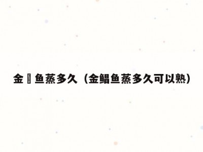 金锠鱼蒸多久（金鲳鱼蒸多久可以熟）