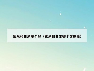 紫米和白米哪个好（紫米和白米哪个含糖高）