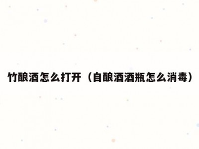 竹酿酒怎么打开（自酿酒酒瓶怎么消毒）