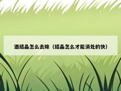 酒结晶怎么去除（结晶怎么才能消处的快）