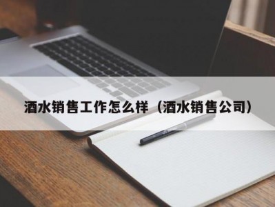 酒水销售工作怎么样（酒水销售公司）