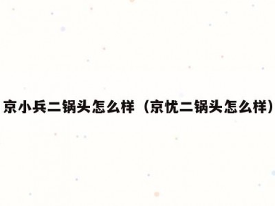 京小兵二锅头怎么样（京忧二锅头怎么样）