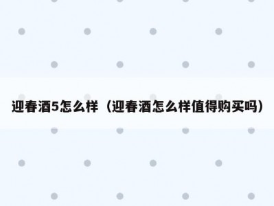 迎春酒5怎么样（迎春酒怎么样值得购买吗）