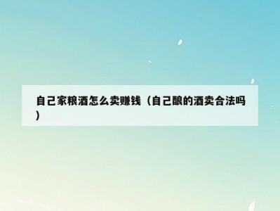 自己家粮酒怎么卖赚钱（自己酿的酒卖合法吗）
