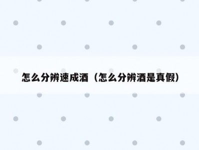 怎么分辨速成酒（怎么分辨酒是真假）