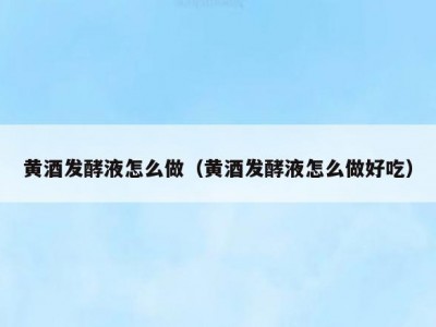 黄酒发酵液怎么做（黄酒发酵液怎么做好吃）