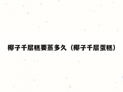 椰子千层糕要蒸多久（椰子千层蛋糕）