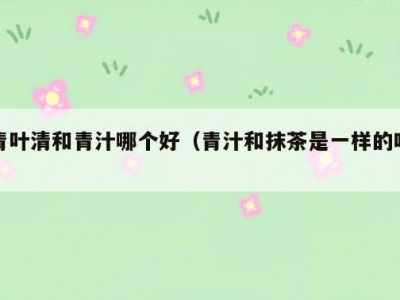 青叶清和青汁哪个好（青汁和抹茶是一样的吗）