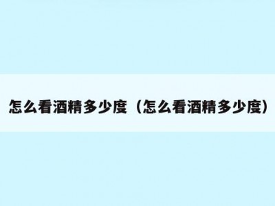 怎么看酒精多少度（怎么看酒精多少度）
